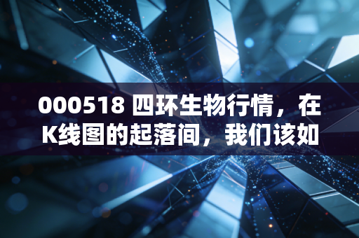 000518 四环生物行情，在K线图的起落间，我们该如何面对这只带刺的玫瑰？