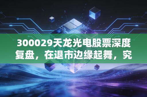 300029天龙光电股票深度复盘，在退市边缘起舞，究竟是绝地反击还是最后的晚餐？