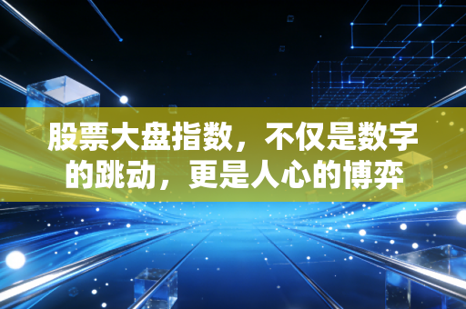 股票大盘指数,不仅是数字的跳动,更是人心的博弈