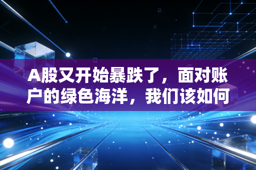A股又开始暴跌了，面对账户的绿色海洋，我们该如何安放那颗躁动的心？
