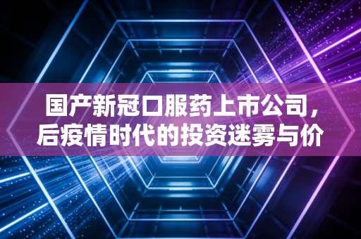 国产新冠口服药上市公司,后疫情时代的投资迷雾与价值重估