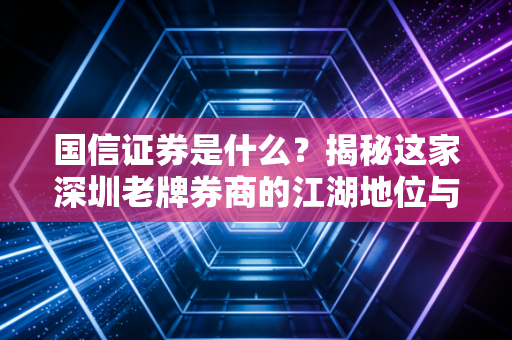 国信证券是什么？揭秘这家深圳老牌券商的江湖地位与投资体验