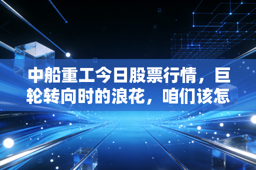 中船重工今日股票行情，巨轮转向时的浪花，咱们该怎么接？