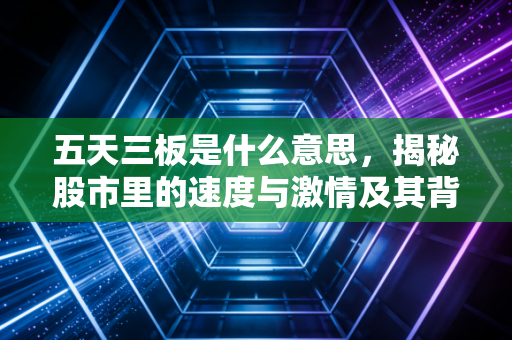 五天三板是什么意思，揭秘股市里的速度与激情及其背后的财富密码