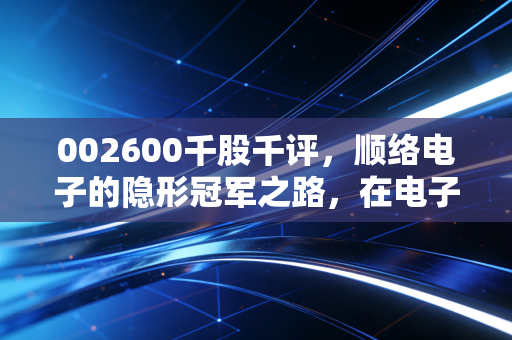 002600千股千评，顺络电子的隐形冠军之路，在电子迷雾中寻找真金