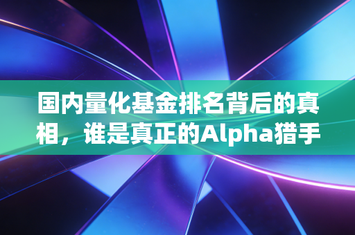 国内量化基金排名背后的真相，谁是真正的Alpha猎手，谁又在裸泳？