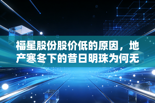 福星股份股价低的原因,地产寒冬下的昔日明珠为何无人问津?