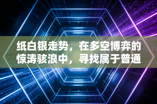 纸白银走势，在多空博弈的惊涛骇浪中，寻找属于普通人的稳稳幸福