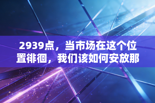 2939点，当市场在这个位置徘徊，我们该如何安放那颗焦虑的心？