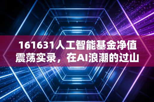 161631人工智能基金净值震荡实录，在AI浪潮的过山车上，我们该如何自处？