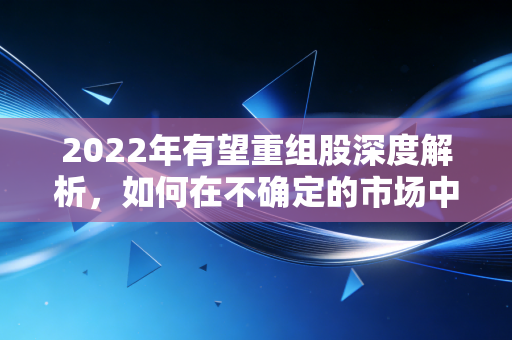 2022年有望重组股深度解析，如何在不确定的市场中寻找乌鸡变凤凰的暴利机会？