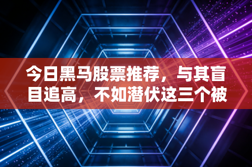 今日黑马股票推荐，与其盲目追高，不如潜伏这三个被低估的隐形冠军