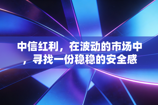 中信红利，在波动的市场中，寻找一份稳稳的安全感