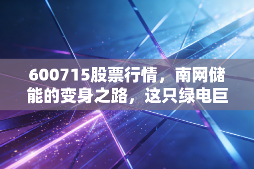 600715股票行情，南网储能的变身之路，这只绿电巨头值得你长情守候吗？