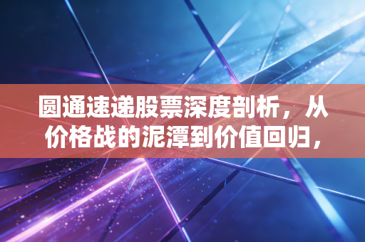 圆通速递股票深度剖析，从价格战的泥潭到价值回归，这只快递巨头还能跑多远？