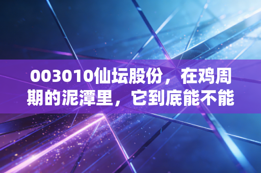 003010仙坛股份，在鸡周期的泥潭里，它到底能不能飞出一只金凤凰？