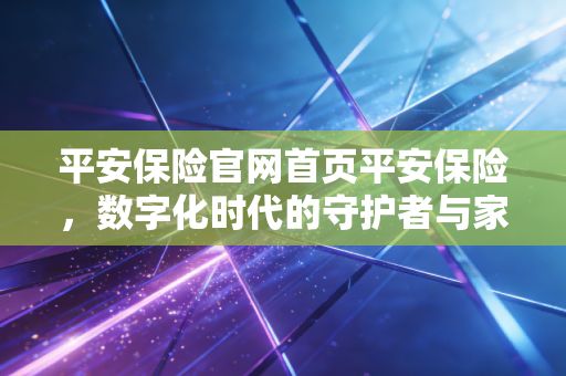 平安保险官网首页平安保险,数字化时代的守护者与家庭财富的压舱石