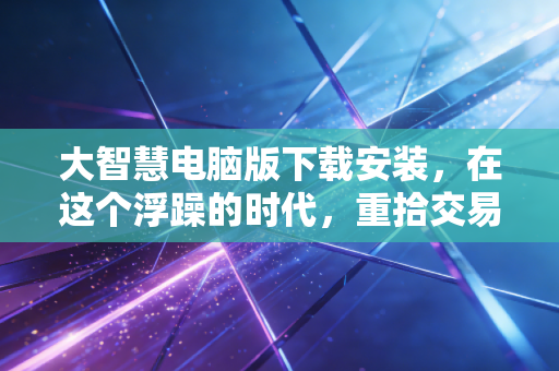 大智慧电脑版下载安装，在这个浮躁的时代，重拾交易桌前的宁静与专业