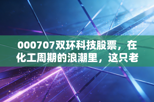 000707双环科技股票,在化工周期的浪潮里,这只老字号还能带给我们多少惊喜?