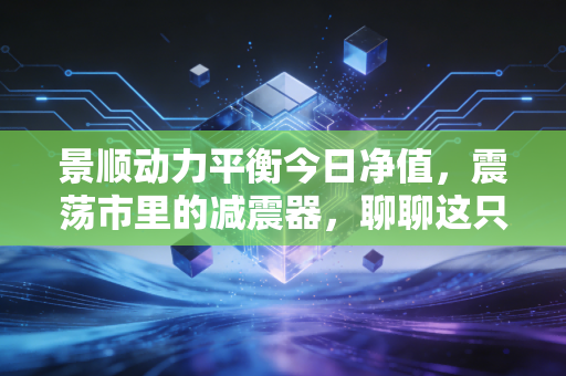 景顺动力平衡今日净值，震荡市里的减震器，聊聊这只基金能不能陪你慢慢变富