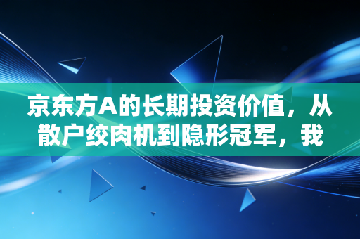京东方A的长期投资价值，从散户绞肉机到隐形冠军，我们该如何重新审视这只面板巨兽？