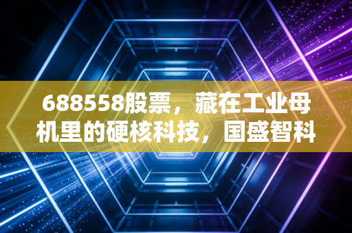 688558股票，藏在工业母机里的硬核科技，国盛智科到底值不值得你长情相守？