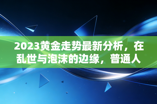 2023黄金走势最新分析，在乱世与泡沫的边缘，普通人该如何抉择？