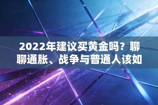 2022年建议买黄金吗？聊聊通胀、战争与普通人该如何配置资产