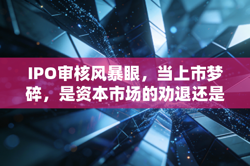 IPO审核风暴眼，当上市梦碎，是资本市场的劝退还是投资者的救赎？