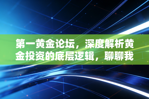 第一黄金论坛，深度解析黄金投资的底层逻辑，聊聊我们普通人该如何囤住安全感