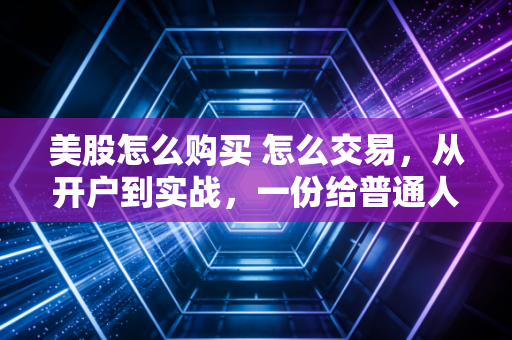 美股怎么购买 怎么交易，从开户到实战，一份给普通人的避坑指南