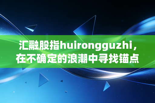 汇融股指huirongguzhi，在不确定的浪潮中寻找锚点，普通投资者如何看懂大盘风向？