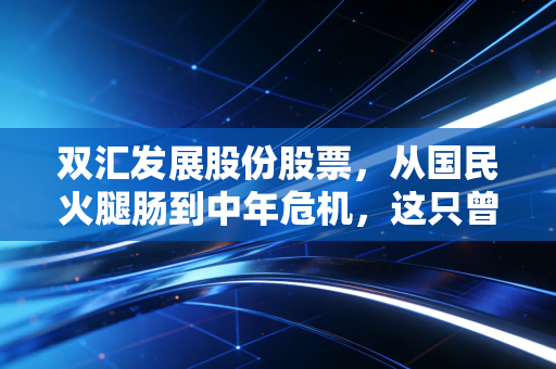 双汇发展股份股票，从国民火腿肠到中年危机，这只曾经的超级白马股还能香多久？