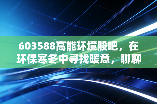 603588高能环境股吧,在环保寒冬中寻找暖意,聊聊这只股的爱恨情仇与未来估值