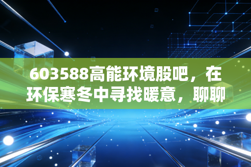 603588高能环境股吧，在环保寒冬中寻找暖意，聊聊这只股的爱恨情仇与未来估值