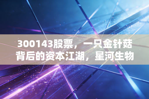 300143股票，一只金针菇背后的资本江湖，星河生物是价值洼地还是陷阱？
