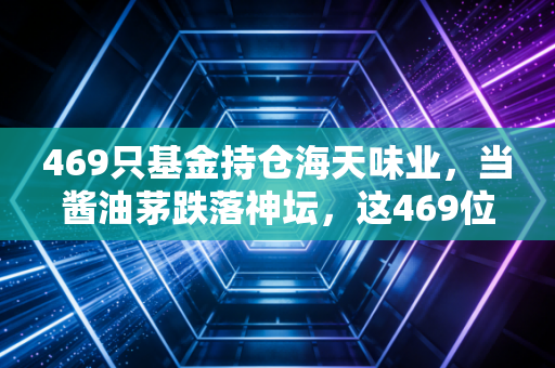 469只基金持仓海天味业，当酱油茅跌落神坛，这469位聪明钱是在抄底还是接盘？