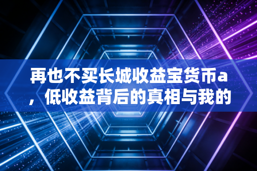 再也不买长城收益宝货币a，低收益背后的真相与我的移情别恋之路