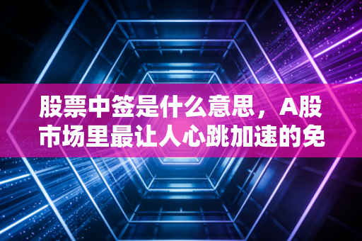 股票中签是什么意思,A股市场里最让人心跳加速的免费午餐