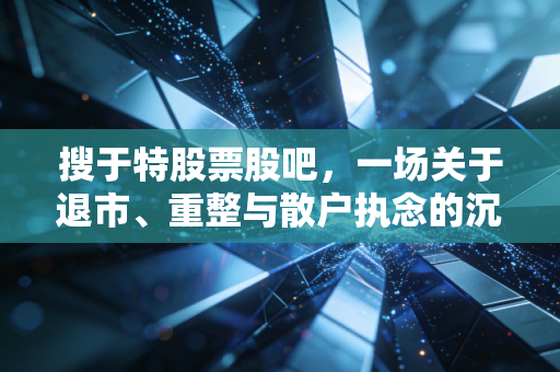 搜于特股票股吧，一场关于退市、重整与散户执念的沉浸式观察