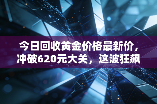 今日回收黄金价格最新价，冲破620元大关，这波狂飙中我们该如何落袋为安？