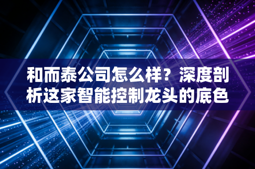 和而泰公司怎么样？深度剖析这家智能控制龙头的底色与未来