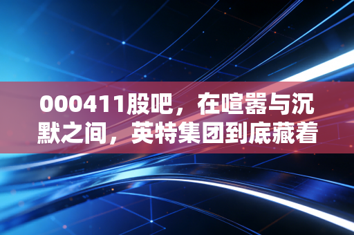 000411股吧,在喧嚣与沉默之间,英特集团到底藏着什么机会?