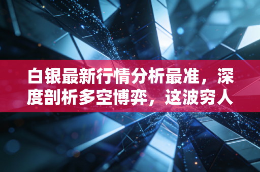 白银最新行情分析最准,深度剖析多空博弈,这波穷人的黄金还能上车吗?
