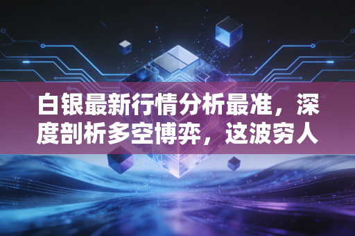 白银最新行情分析最准，深度剖析多空博弈，这波穷人的黄金还能上车吗？