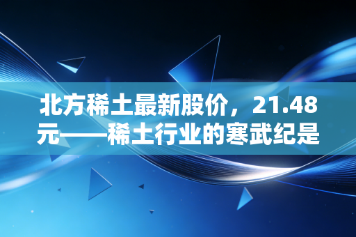 北方稀土最新股价，21.48元——稀土行业的寒武纪是否正在到来？