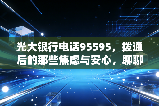 光大银行电话95595，拨通后的那些焦虑与安心，聊聊现代银行服务的最后一公里