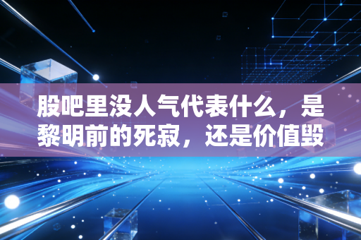 股吧里没人气代表什么，是黎明前的死寂，还是价值毁灭的荒原？