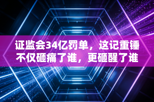 证监会34亿罚单,这记重锤不仅砸痛了谁,更砸醒了谁?