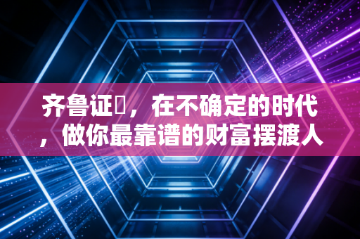 齐鲁证劵，在不确定的时代，做你最靠谱的财富摆渡人